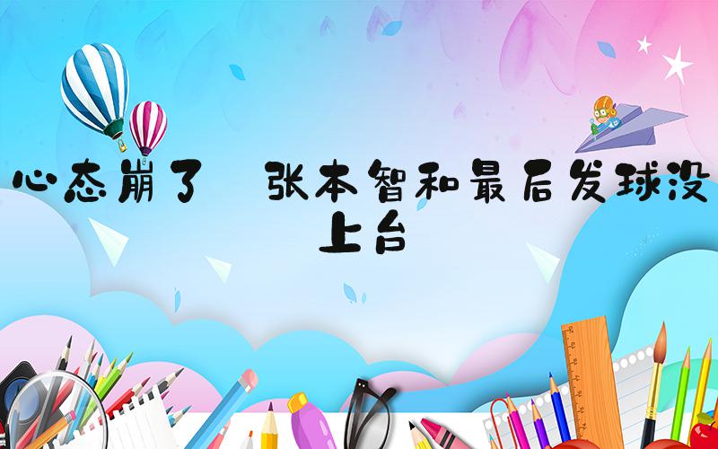 心态崩了 张本智和最后发球没上台